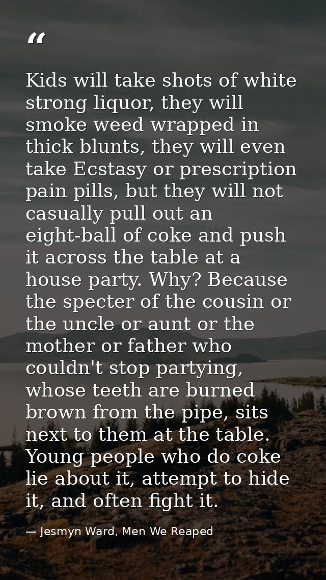 Kids will take shots of white strong liquor, they will smoke weed wrapped in thick blunts, they will even take Ecstasy o — Jesmyn Ward, Men We Reaped