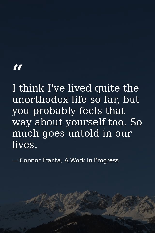I think I've lived quite the unorthodox life so far, but you probably feels that way about yourself too. So much goes un — Connor Franta, A Work in Progress