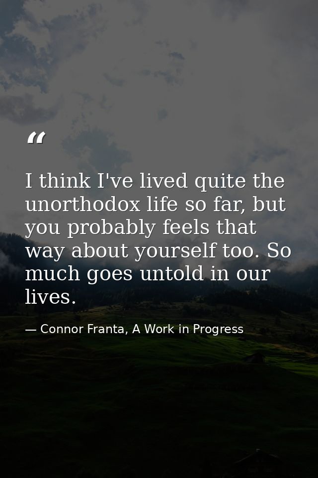 I think I've lived quite the unorthodox life so far, but you probably feels that way about yourself too. So much goes un — Connor Franta, A Work in Progress