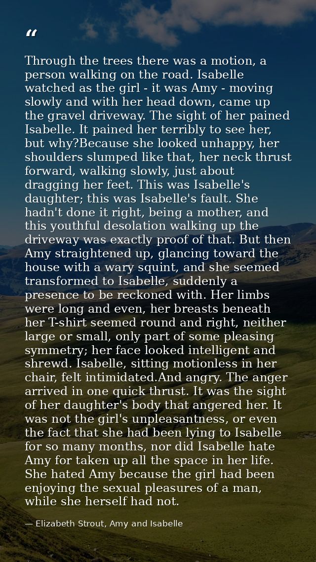 Through the trees there was a motion, a person walking on the road. Isabelle watched as the girl - it was Amy - moving s — Elizabeth Strout, Amy and Isabelle
