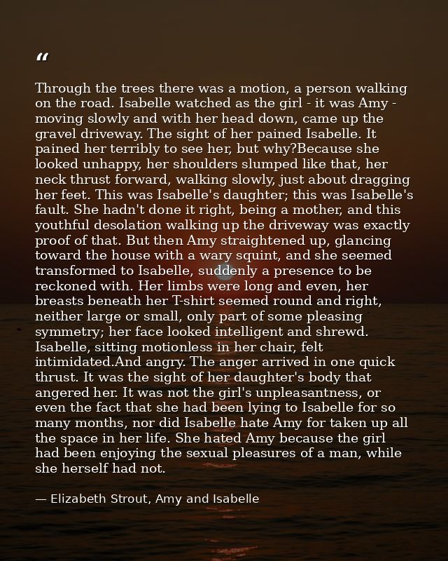 Through the trees there was a motion, a person walking on the road. Isabelle watched as the girl - it was Amy - moving s — Elizabeth Strout, Amy and Isabelle