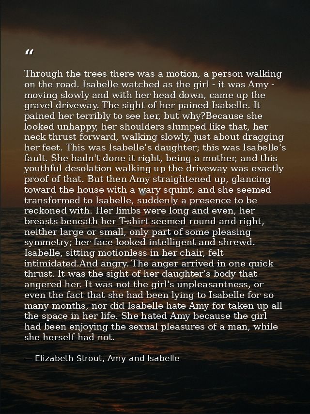 Through the trees there was a motion, a person walking on the road. Isabelle watched as the girl - it was Amy - moving s — Elizabeth Strout, Amy and Isabelle