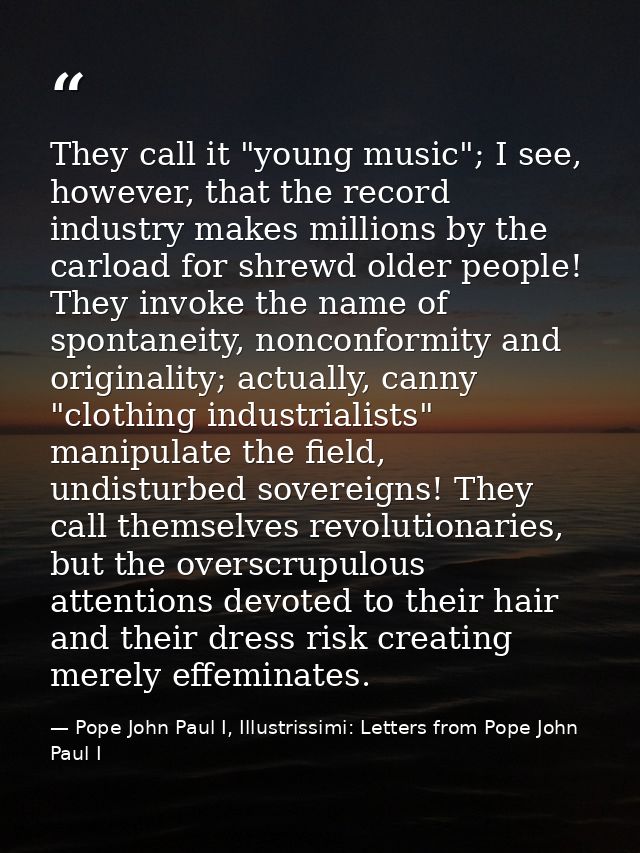 They call it "young music"; I see, however, that the record industry makes millions by the carload for shrewd older peop — Pope John Paul I, Illustrissimi: Letters from Pope John Paul I