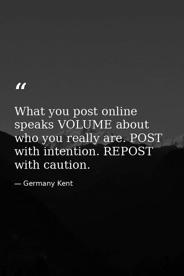 What you post online speaks VOLUME about who you really are. POST with intention. REPOST with caution. — Germany Kent