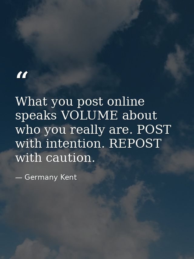 What you post online speaks VOLUME about who you really are. POST with intention. REPOST with caution. — Germany Kent