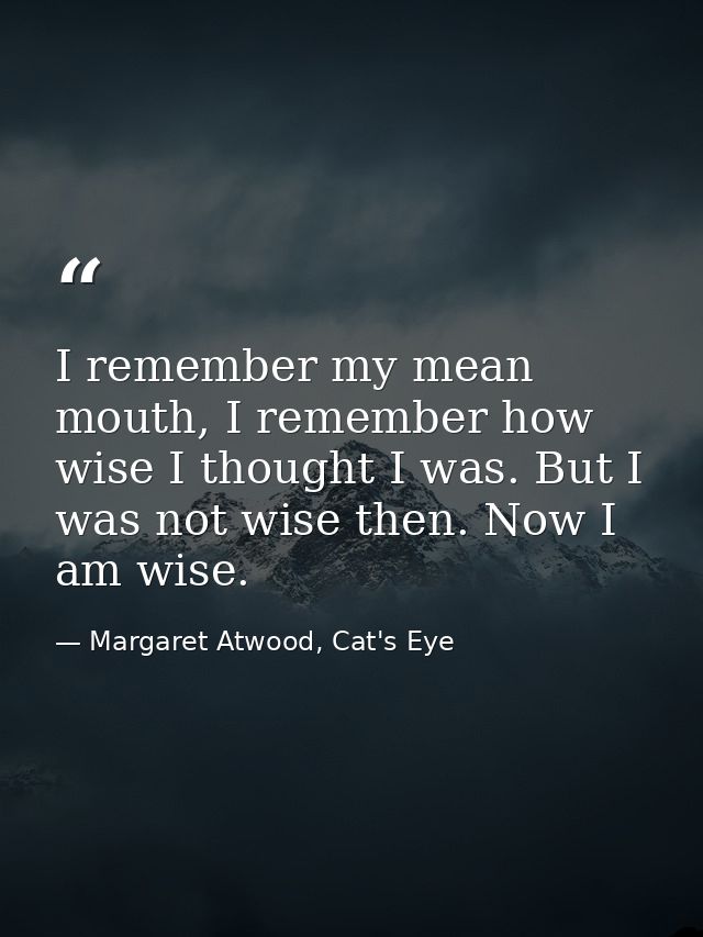 I remember my mean mouth, I remember how wise I thought I was. But I was not wise then. Now I am wise. — Margaret Atwood, Cat's Eye