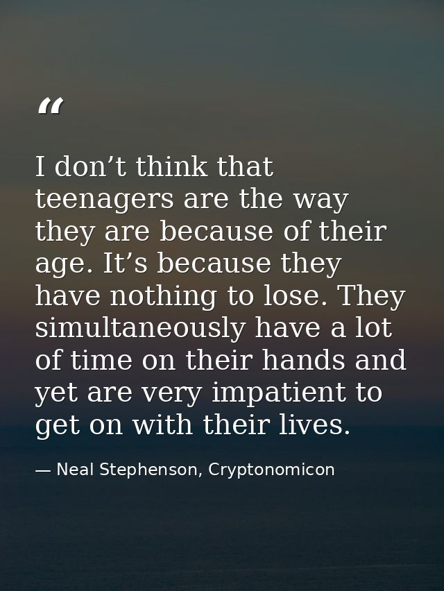 I don’t think that teenagers are the way they are because of their age. It’s because they have nothing to lose. They sim — Neal Stephenson, Cryptonomicon