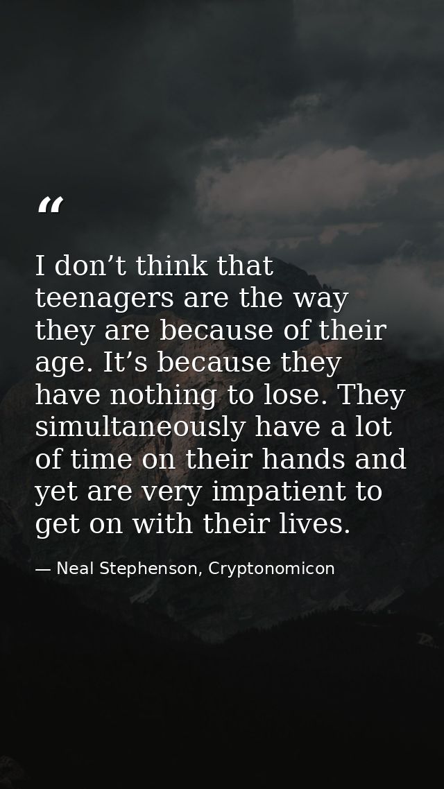 I don’t think that teenagers are the way they are because of their age. It’s because they have nothing to lose. They sim — Neal Stephenson, Cryptonomicon