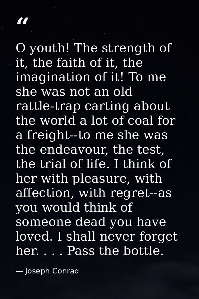 O youth! The strength of it, the faith of it, the imagination of it! To me she was not an old rattle-trap carting about  — Joseph Conrad