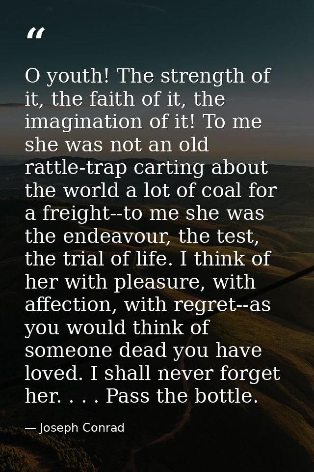 O youth! The strength of it, the faith of it, the imagination of it! To me she was not an old rattle-trap carting about  — Joseph Conrad