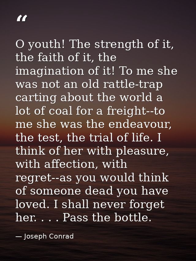 O youth! The strength of it, the faith of it, the imagination of it! To me she was not an old rattle-trap carting about  — Joseph Conrad
