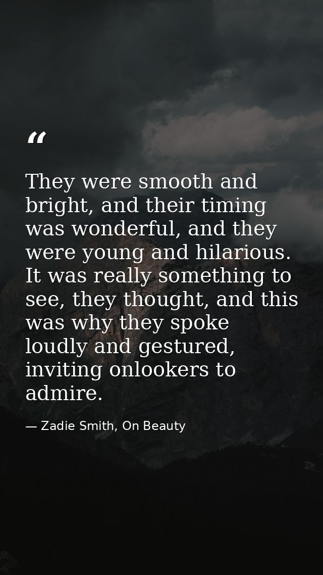 They were smooth and bright, and their timing was wonderful, and they were young and hilarious. It was really something  — Zadie Smith, On Beauty