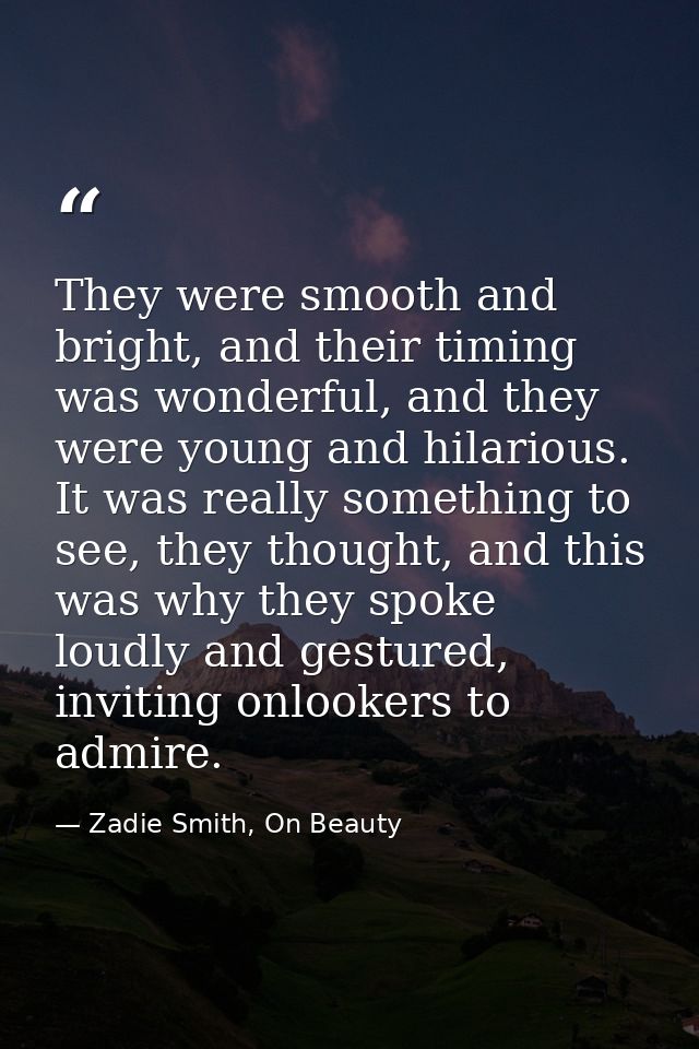 They were smooth and bright, and their timing was wonderful, and they were young and hilarious. It was really something  — Zadie Smith, On Beauty