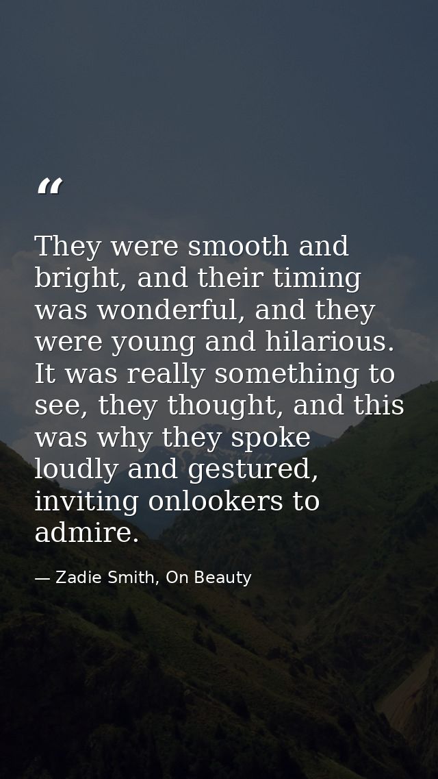 They were smooth and bright, and their timing was wonderful, and they were young and hilarious. It was really something  — Zadie Smith, On Beauty