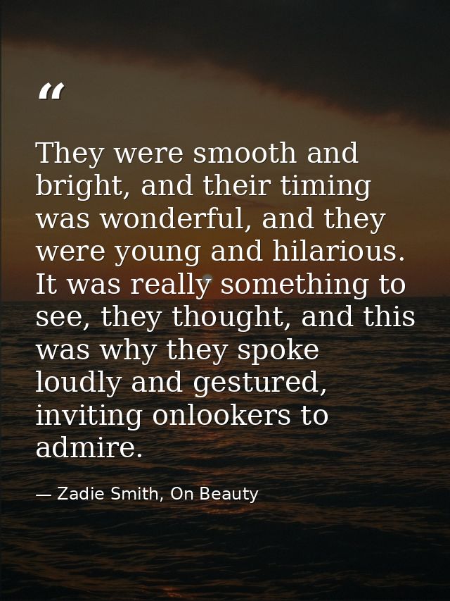 They were smooth and bright, and their timing was wonderful, and they were young and hilarious. It was really something  — Zadie Smith, On Beauty