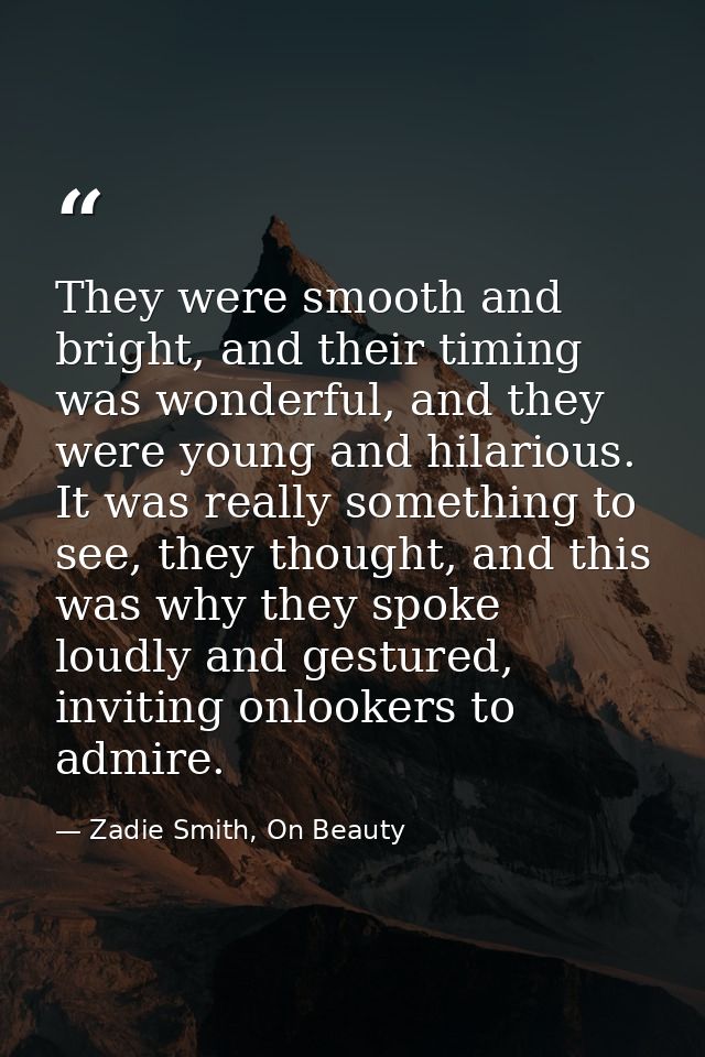 They were smooth and bright, and their timing was wonderful, and they were young and hilarious. It was really something  — Zadie Smith, On Beauty