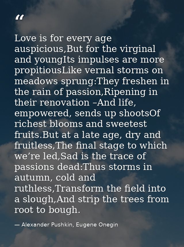 Love is for every age auspicious,But for the virginal and youngIts impulses are more propitiousLike vernal storms on mea — Alexander Pushkin, Eugene Onegin