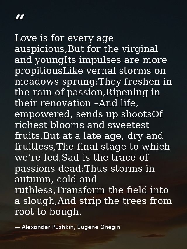 Love is for every age auspicious,But for the virginal and youngIts impulses are more propitiousLike vernal storms on mea — Alexander Pushkin, Eugene Onegin