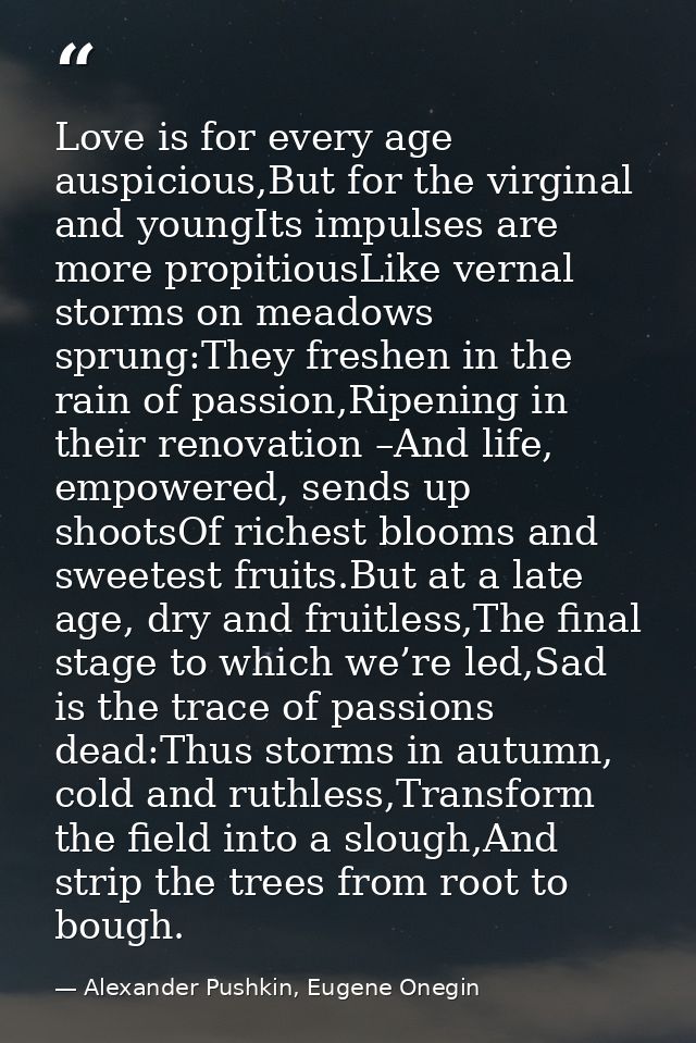Love is for every age auspicious,But for the virginal and youngIts impulses are more propitiousLike vernal storms on mea — Alexander Pushkin, Eugene Onegin