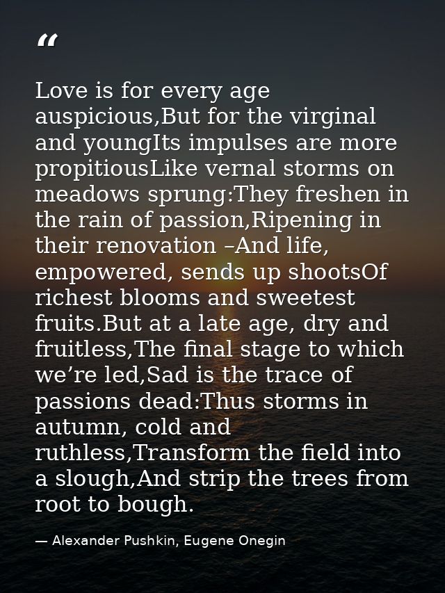 Love is for every age auspicious,But for the virginal and youngIts impulses are more propitiousLike vernal storms on mea — Alexander Pushkin, Eugene Onegin