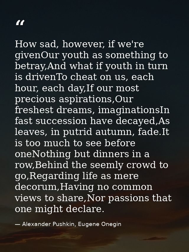 How sad, however, if we're givenOur youth as something to betray,And what if youth in turn is drivenTo cheat on us, each — Alexander Pushkin, Eugene Onegin