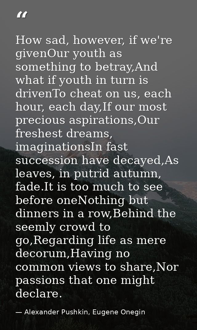 How sad, however, if we're givenOur youth as something to betray,And what if youth in turn is drivenTo cheat on us, each — Alexander Pushkin, Eugene Onegin