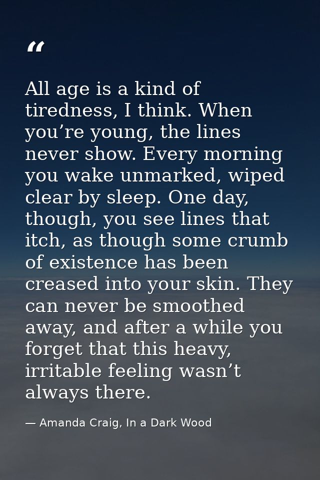 All age is a kind of tiredness, I think. When you’re young, the lines never show. Every morning you wake unmarked, wiped — Amanda Craig, In a Dark Wood