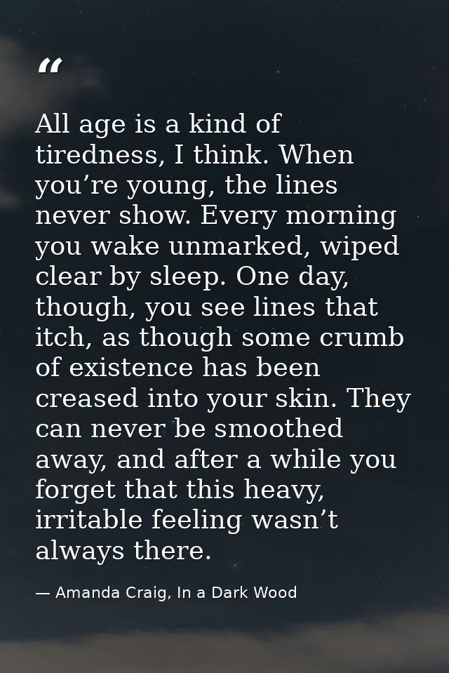 All age is a kind of tiredness, I think. When you’re young, the lines never show. Every morning you wake unmarked, wiped — Amanda Craig, In a Dark Wood