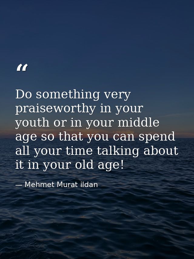 Do something very praiseworthy in your youth or in your middle age so that you can spend all your time talking about it  — Mehmet Murat ildan