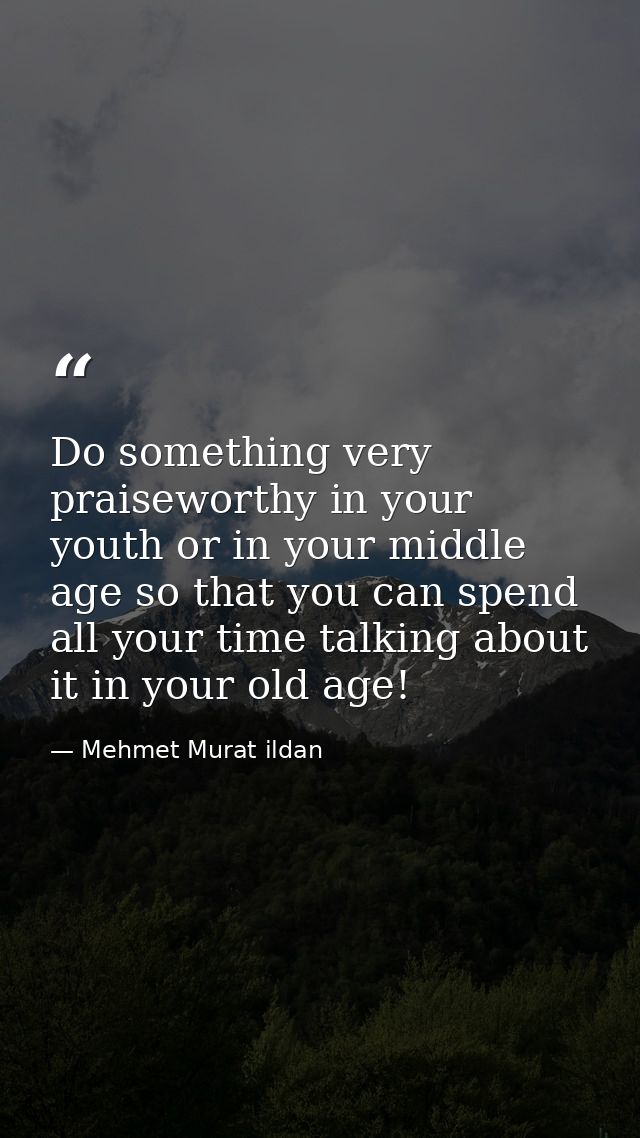 Do something very praiseworthy in your youth or in your middle age so that you can spend all your time talking about it  — Mehmet Murat ildan