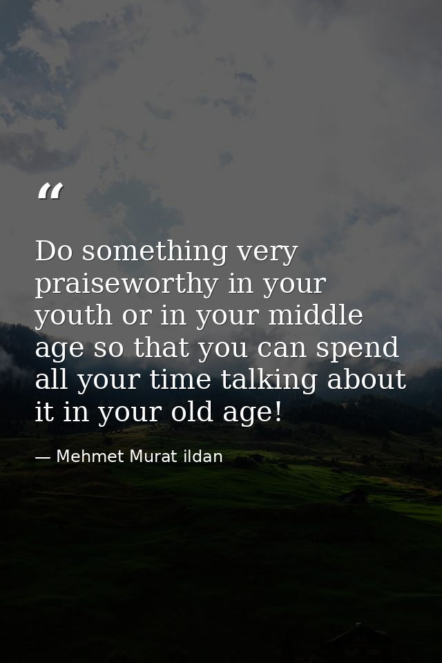 Do something very praiseworthy in your youth or in your middle age so that you can spend all your time talking about it  — Mehmet Murat ildan