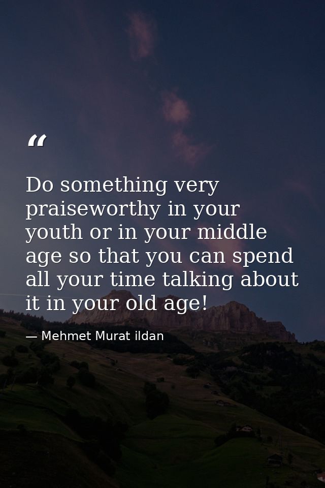 Do something very praiseworthy in your youth or in your middle age so that you can spend all your time talking about it  — Mehmet Murat ildan