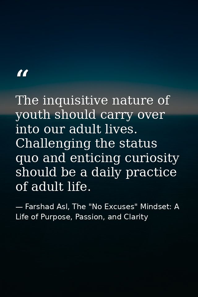 The inquisitive nature of youth should carry over into our adult lives. Challenging the status quo and enticing curiosit — Farshad Asl, The "No Excuses" Mindset: A Life of Purpose, Passion, and Clarity