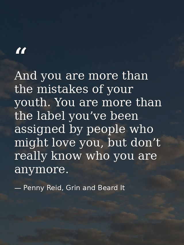 And you are more than the mistakes of your youth. You are more than the label you’ve been assigned by people who might l — Penny Reid, Grin and Beard It