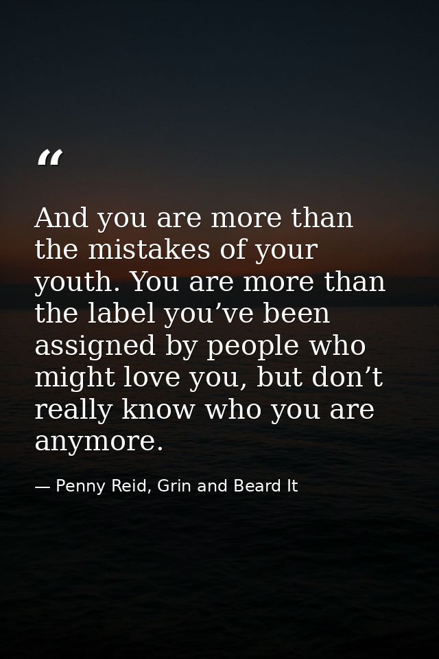 And you are more than the mistakes of your youth. You are more than the label you’ve been assigned by people who might l — Penny Reid, Grin and Beard It
