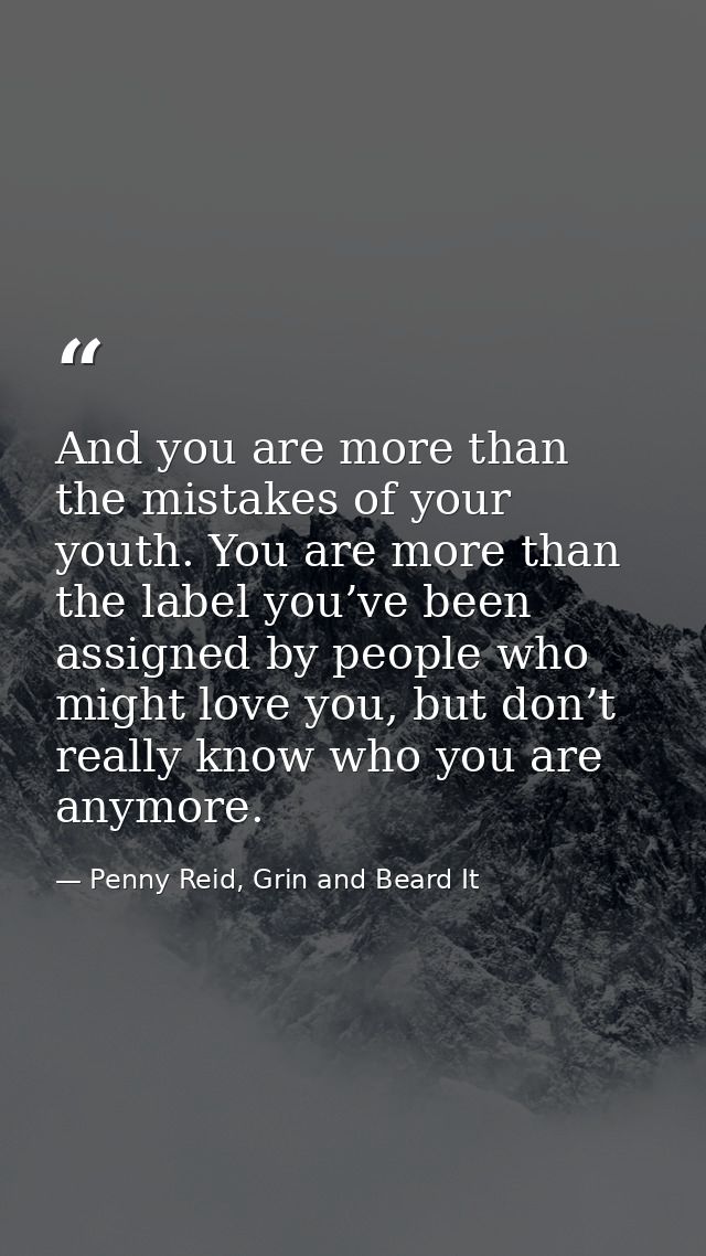 And you are more than the mistakes of your youth. You are more than the label you’ve been assigned by people who might l — Penny Reid, Grin and Beard It