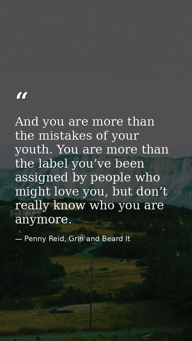 And you are more than the mistakes of your youth. You are more than the label you’ve been assigned by people who might l — Penny Reid, Grin and Beard It