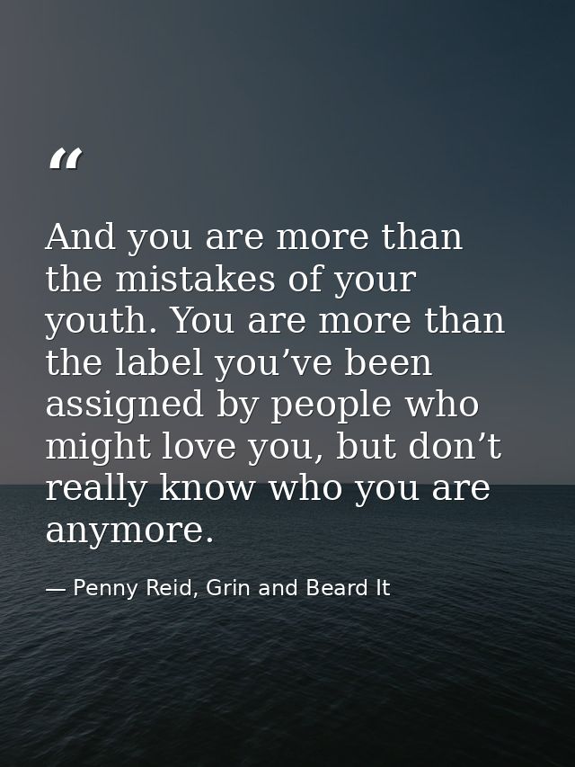 And you are more than the mistakes of your youth. You are more than the label you’ve been assigned by people who might l — Penny Reid, Grin and Beard It