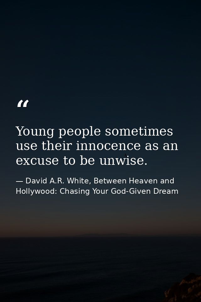 Young people sometimes use their innocence as an excuse to be unwise. — David A.R. White, Between Heaven and   Hollywood: Chasing Your God-Given Dream