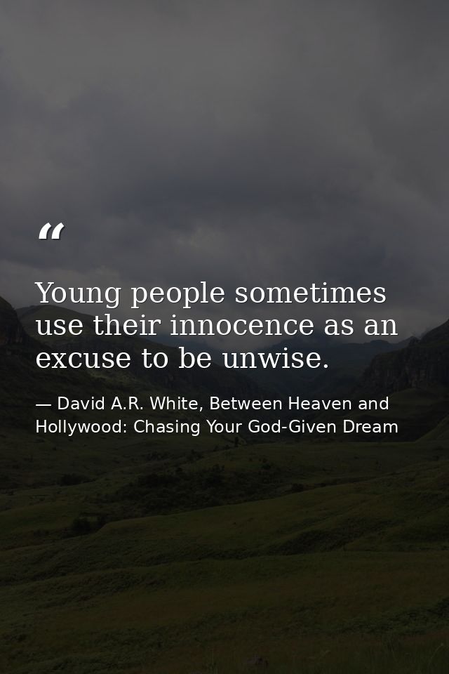 Young people sometimes use their innocence as an excuse to be unwise. — David A.R. White, Between Heaven and   Hollywood: Chasing Your God-Given Dream
