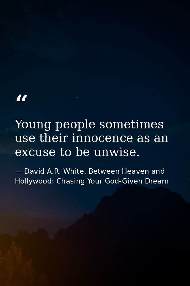 Young people sometimes use their innocence as an excuse to be unwise. — David A.R. White, Between Heaven and   Hollywood: Chasing Your God-Given Dream