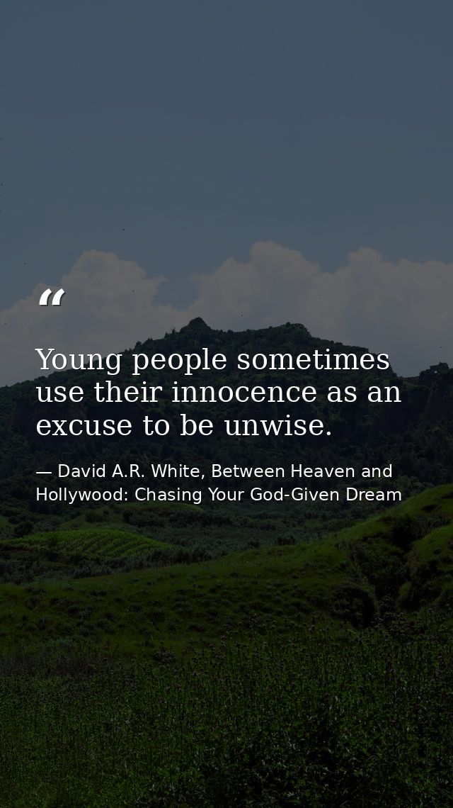 Young people sometimes use their innocence as an excuse to be unwise. — David A.R. White, Between Heaven and   Hollywood: Chasing Your God-Given Dream
