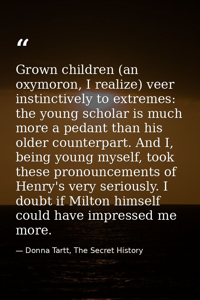 Grown children (an oxymoron, I realize) veer instinctively to extremes: the young scholar is much more a pedant than his — Donna Tartt, The Secret History