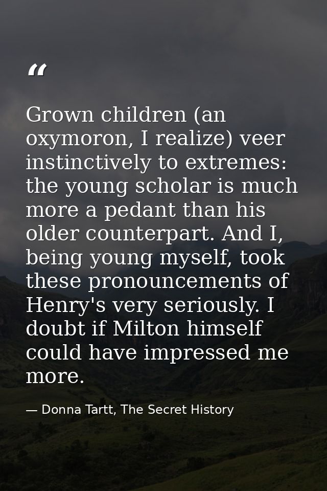 Grown children (an oxymoron, I realize) veer instinctively to extremes: the young scholar is much more a pedant than his — Donna Tartt, The Secret History
