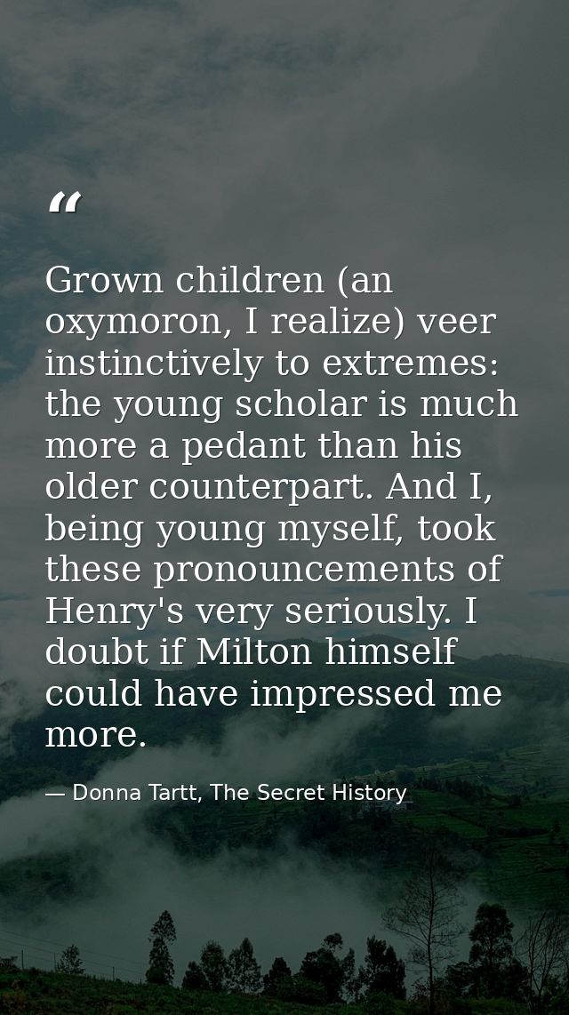 Grown children (an oxymoron, I realize) veer instinctively to extremes: the young scholar is much more a pedant than his — Donna Tartt, The Secret History