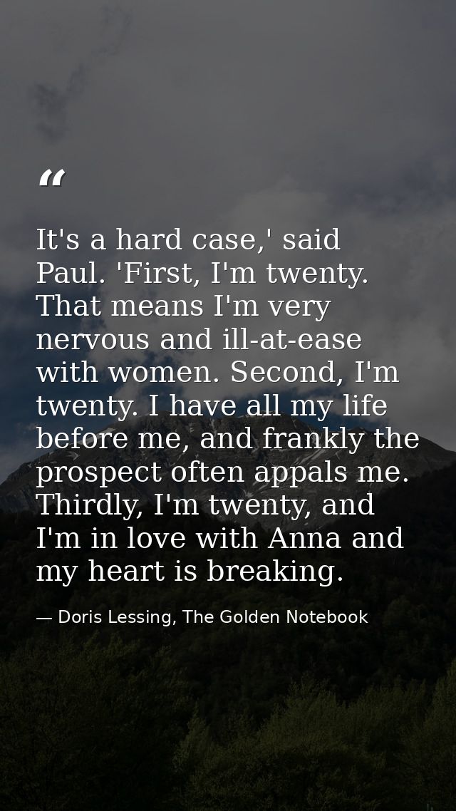 It's a hard case,' said Paul. 'First, I'm twenty. That means I'm very nervous and ill-at-ease with women. Second, I'm tw — Doris Lessing, The Golden Notebook