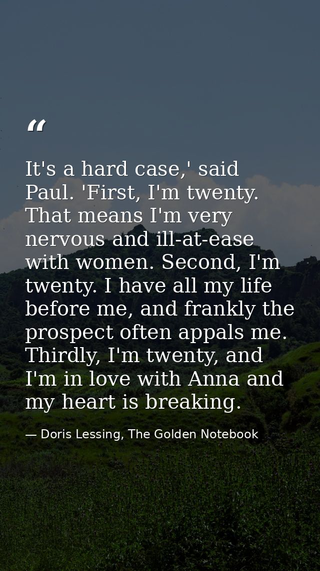 It's a hard case,' said Paul. 'First, I'm twenty. That means I'm very nervous and ill-at-ease with women. Second, I'm tw — Doris Lessing, The Golden Notebook