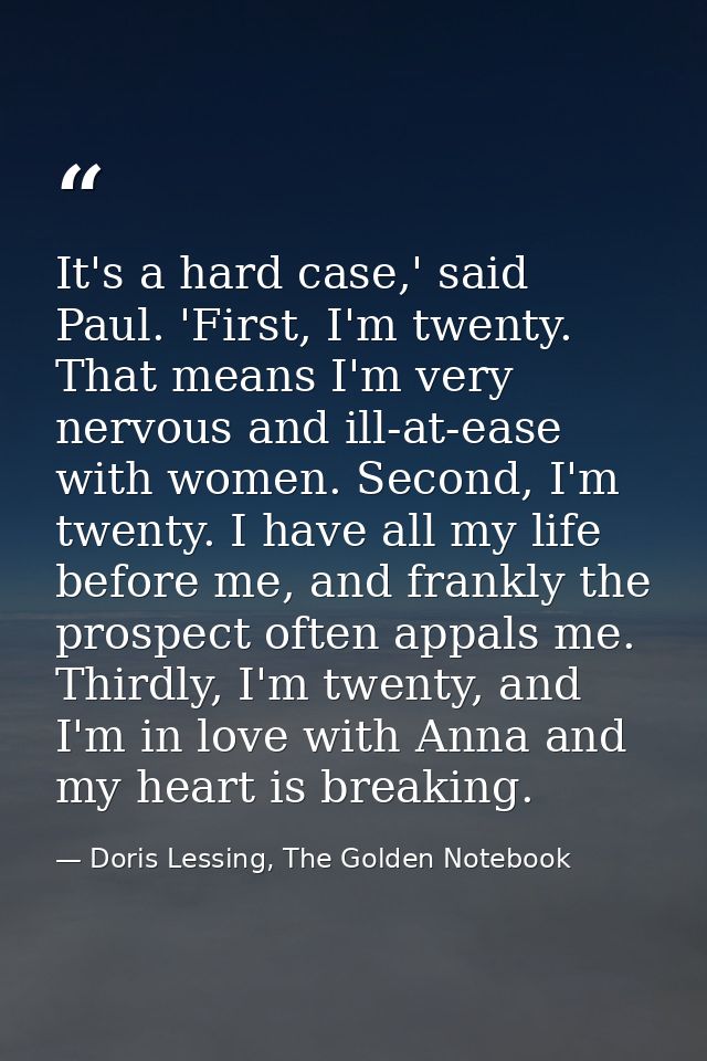 It's a hard case,' said Paul. 'First, I'm twenty. That means I'm very nervous and ill-at-ease with women. Second, I'm tw — Doris Lessing, The Golden Notebook