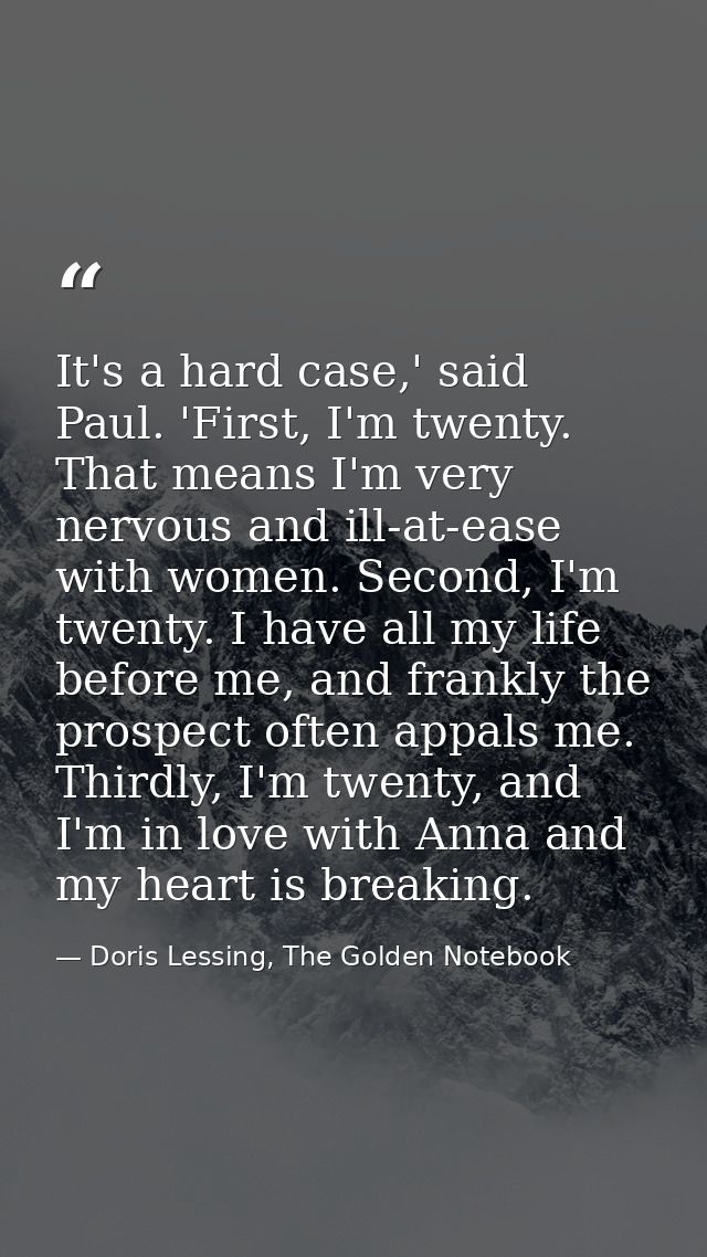 It's a hard case,' said Paul. 'First, I'm twenty. That means I'm very nervous and ill-at-ease with women. Second, I'm tw — Doris Lessing, The Golden Notebook
