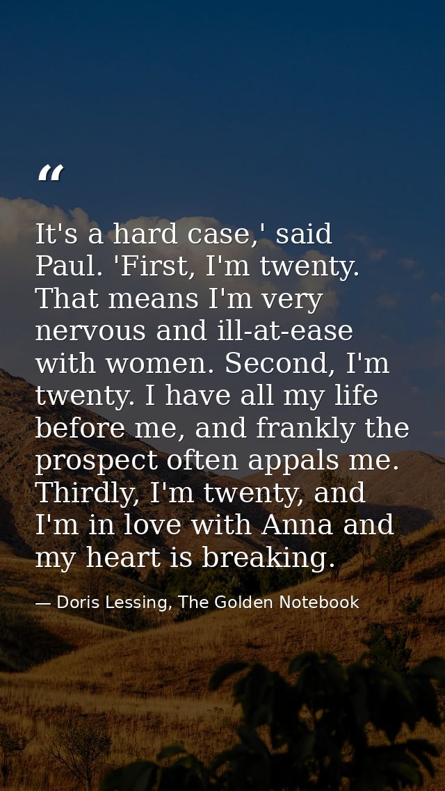 It's a hard case,' said Paul. 'First, I'm twenty. That means I'm very nervous and ill-at-ease with women. Second, I'm tw — Doris Lessing, The Golden Notebook